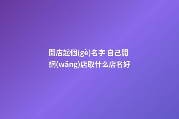 開店起個(gè)名字 自己開網(wǎng)店取什么店名好